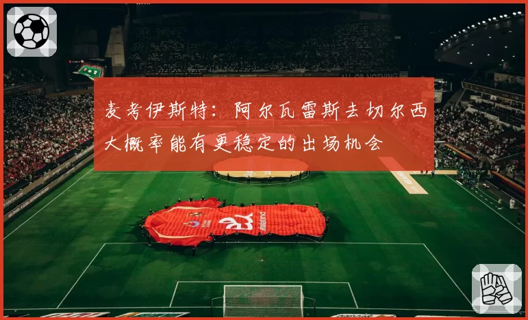 麦考伊斯特:阿尔瓦雷斯去切尔西大概率能有更稳定的出场机会