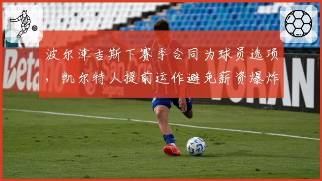 波尔津吉斯下赛季合同为球员选项，凯尔特人提前运作避免薪资爆炸