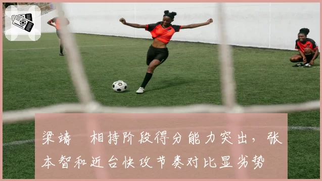 梁靖崑相持阶段得分能力突出,张本智和近台快攻节奏对比显劣势