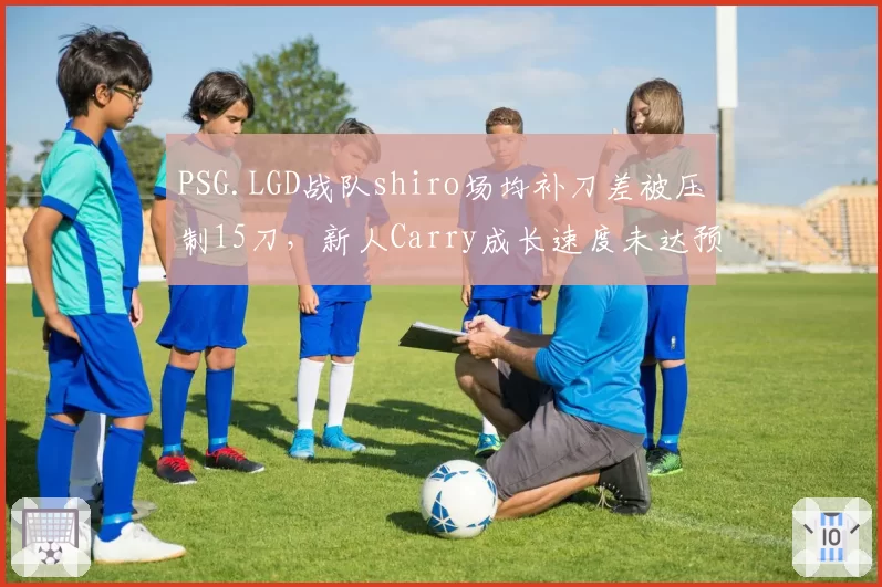 PSG.LGD战队shiro场均补刀差被压制15刀，新人Carry成长速度未达预期