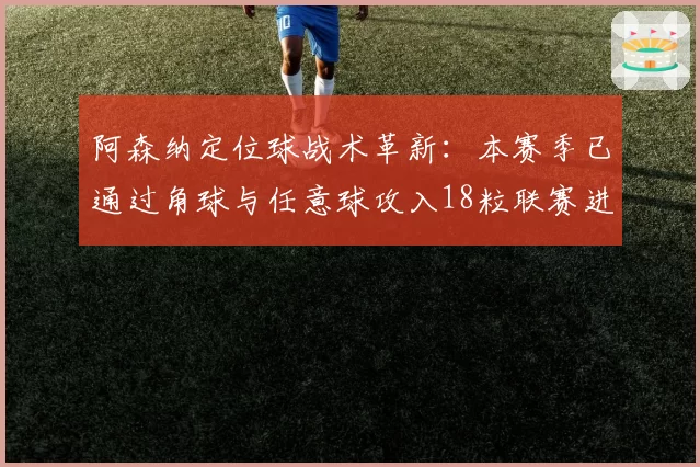 阿森纳定位球战术革新：本赛季已通过角球与任意球攻入18粒联赛进球