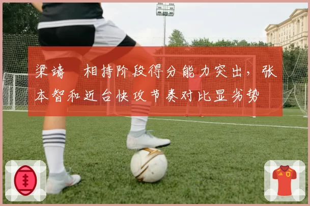 梁靖崑相持阶段得分能力突出,张本智和近台快攻节奏对比显劣势