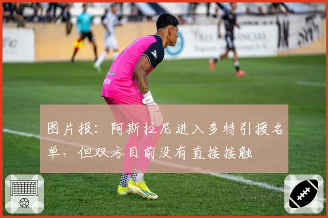 图片报：阿斯拉尼进入多特引援名单，但双方目前没有直接接触