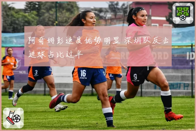 阿奇姆彭速度优势明显 深圳队反击进球占比过半