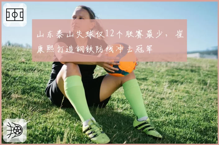 山东泰山失球仅12个联赛最少,崔康熙打造钢铁防线冲击冠军