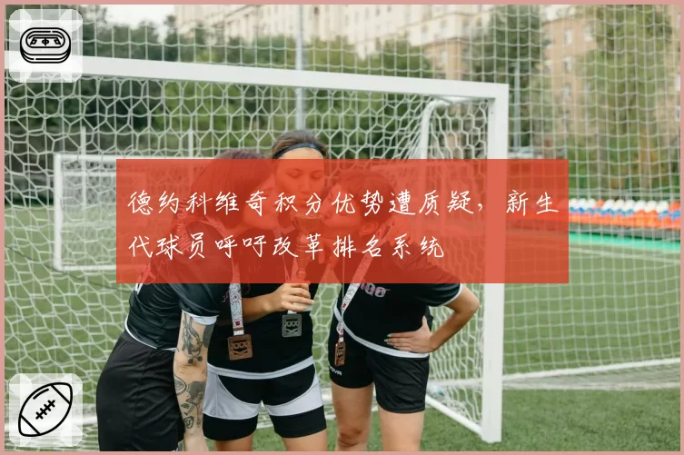 德约科维奇积分优势遭质疑，新生代球员呼吁改革排名系统