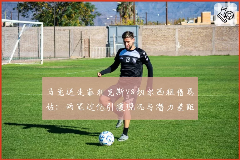 马竞送走菲利克斯vs切尔西租借恩佐：两笔过亿引援现况与潜力差距