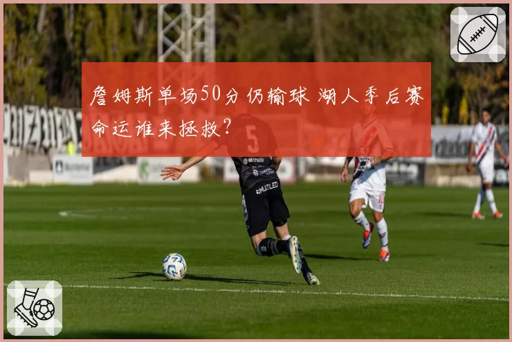 詹姆斯单场50分仍输球 湖人季后赛命运谁来拯救？