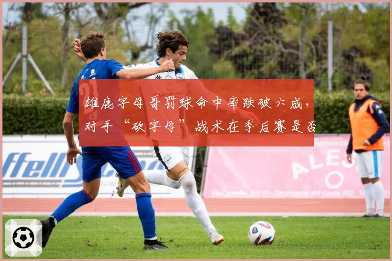 雄鹿字母哥罚球命中率跌破六成，对手“砍字母”战术在季后赛是否有效？