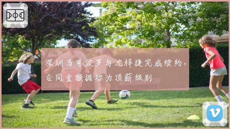 深圳马可波罗与沈梓捷完成续约，合同金额据称为顶薪级别