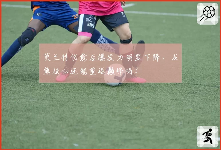 莫兰特伤愈后爆发力明显下降，灰熊核心还能重返巅峰吗？