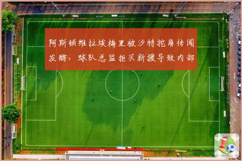 阿斯顿维拉埃梅里被沙特挖角传闻发酵,球队总监拒买新援导致内部对抗升级