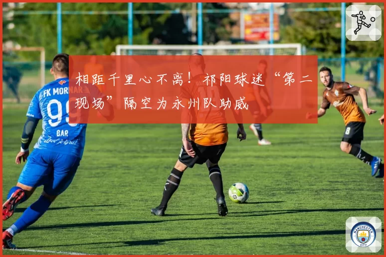 相距千里心不离！祁阳球迷“第二现场”隔空为永州队助威