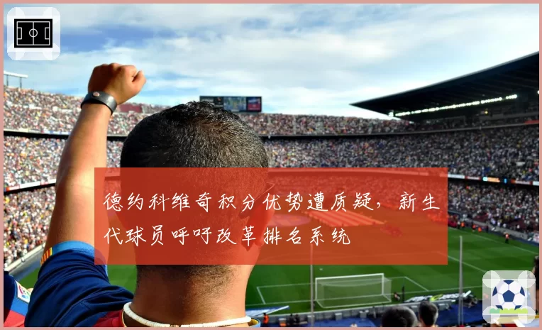 德约科维奇积分优势遭质疑，新生代球员呼吁改革排名系统