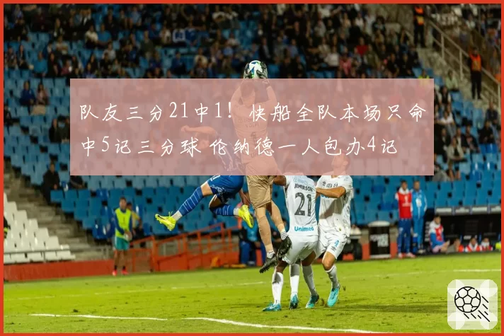 队友三分21中1!快船全队本场只命中5记三分球 伦纳德一人包办4记