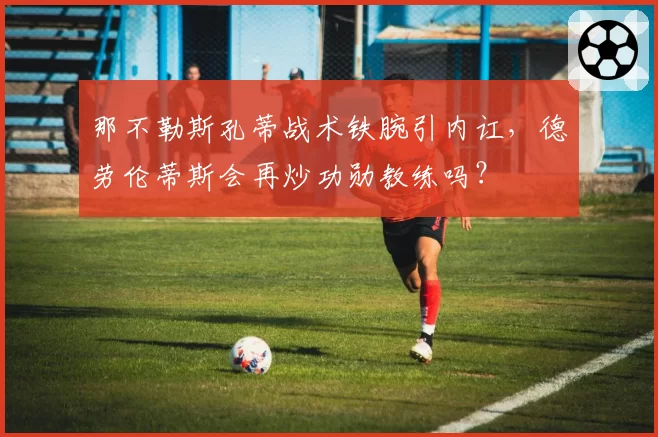 那不勒斯孔蒂战术铁腕引内讧，德劳伦蒂斯会再炒功勋教练吗？