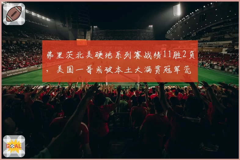 弗里茨北美硬地系列赛战绩11胜2负，美国一哥或破本土大满贯冠军荒