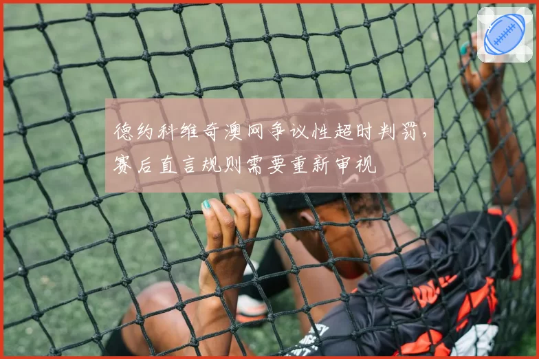 德约科维奇澳网争议性超时判罚，赛后直言规则需要重新审视