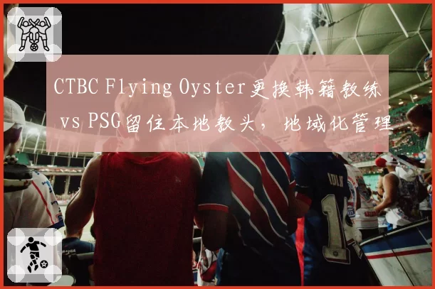 CTBC Flying Oyster更换韩籍教练 vs PSG留住本地教头，地域化管理孰优孰劣