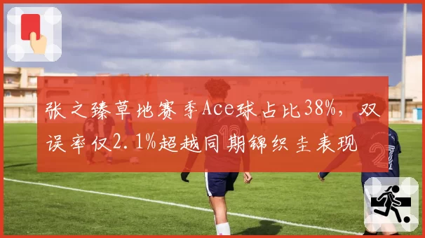张之臻草地赛季Ace球占比38%，双误率仅2.1%超越同期锦织圭表现