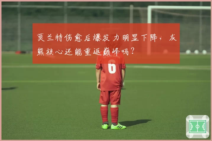 莫兰特伤愈后爆发力明显下降，灰熊核心还能重返巅峰吗？