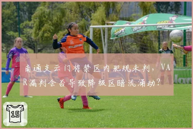 南通支云门将禁区内犯规未判，VAR漏判会否导致降级区暗流涌动？