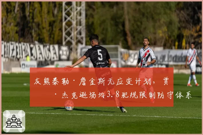 灰熊泰勒·詹金斯无应变计划，贾伦·杰克逊场均3.8犯规限制防守体系