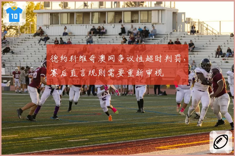 德约科维奇澳网争议性超时判罚，赛后直言规则需要重新审视