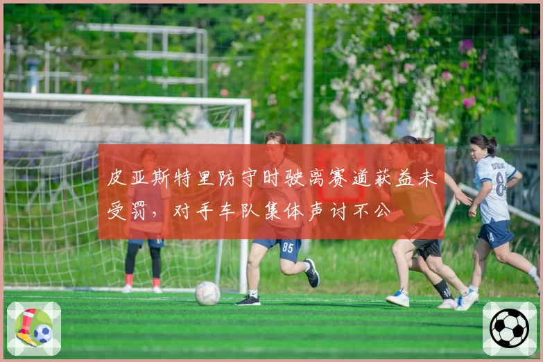 皮亚斯特里防守时驶离赛道获益未受罚,对手车队集体声讨不公
