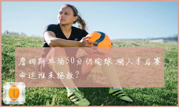 詹姆斯单场50分仍输球 湖人季后赛命运谁来拯救？