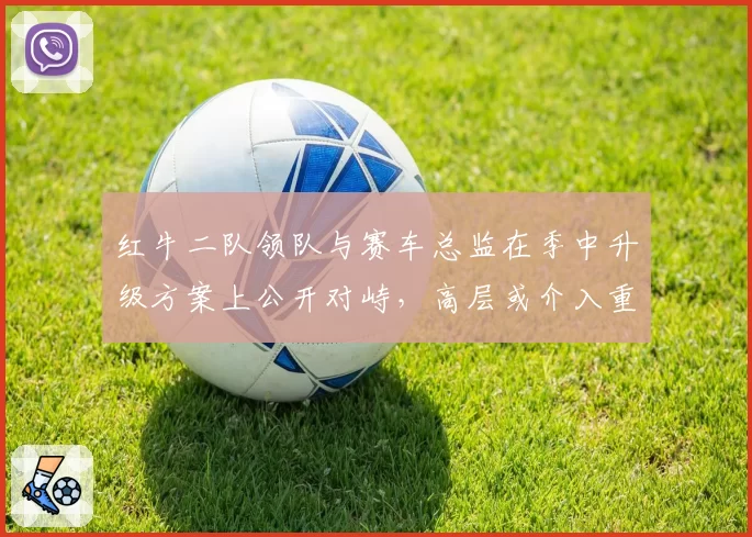 红牛二队领队与赛车总监在季中升级方案上公开对峙，高层或介入重组管理层