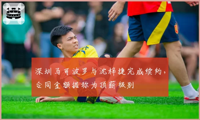 深圳马可波罗与沈梓捷完成续约，合同金额据称为顶薪级别