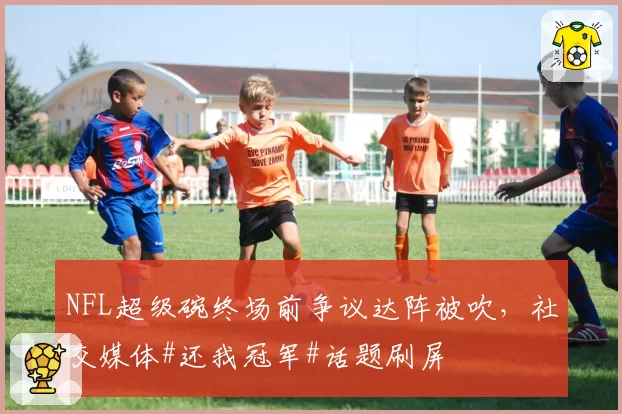 NFL超级碗终场前争议达阵被吹，社交媒体#还我冠军#话题刷屏