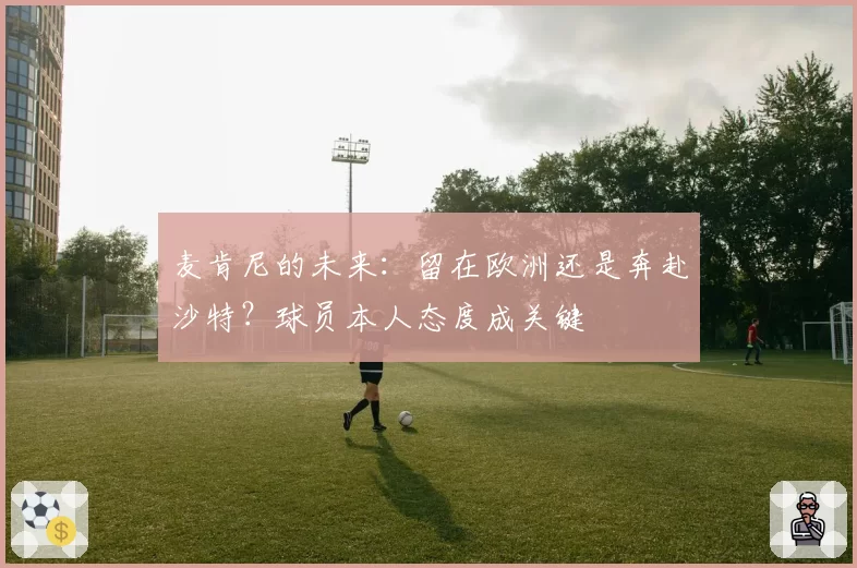 麦肯尼的未来:留在欧洲还是奔赴沙特?球员本人态度成关键