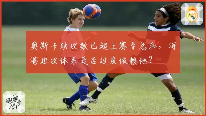 奥斯卡助攻数已超上赛季总和，海港进攻体系是否过度依赖他？