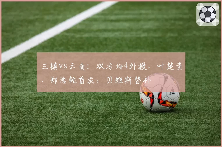 三镇vs云南：双方均4外援，叶楚贵、郑浩乾首发，贝维斯替补
