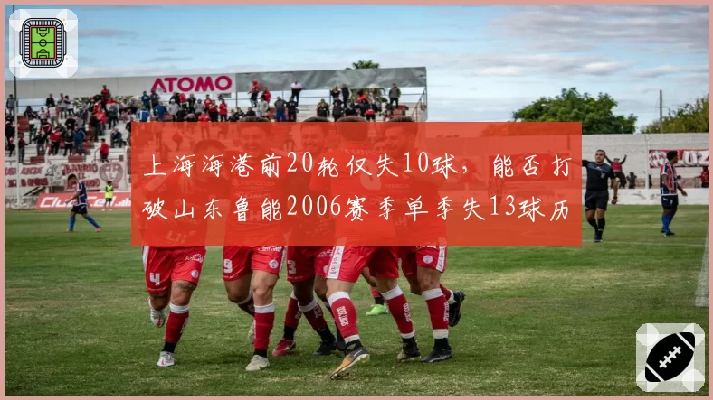 上海海港前20轮仅失10球,能否打破山东鲁能2006赛季单季失13球历史纪录?