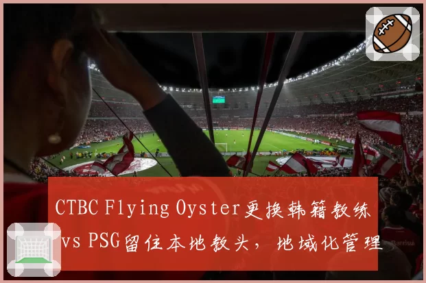 CTBC Flying Oyster更换韩籍教练 vs PSG留住本地教头，地域化管理孰优孰劣