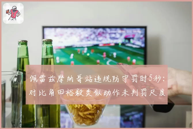 佩雷兹摩纳哥站违规防守罚时5秒:对比角田裕毅类似动作未判罚尺度差异
