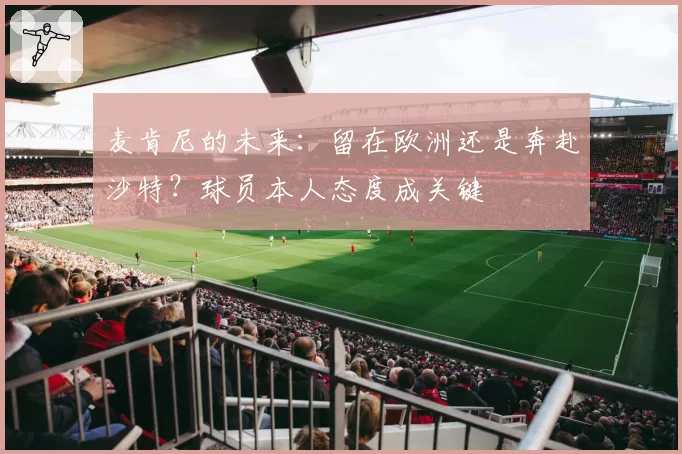 麦肯尼的未来:留在欧洲还是奔赴沙特?球员本人态度成关键