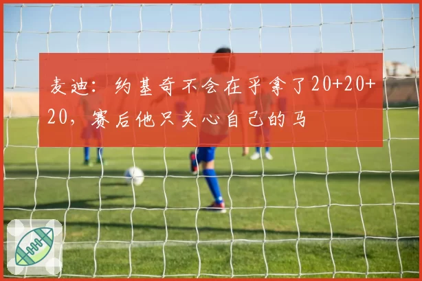 麦迪：约基奇不会在乎拿了20+20+20，赛后他只关心自己的马