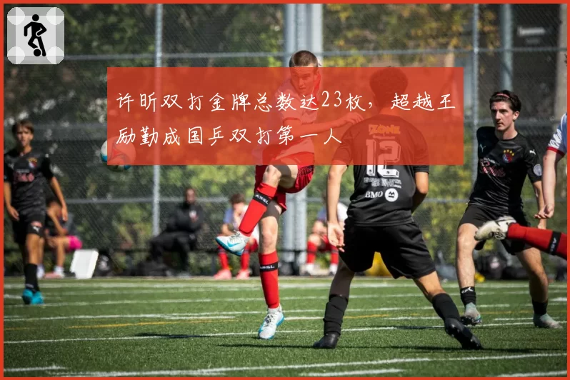 许昕双打金牌总数达23枚，超越王励勤成国乒双打第一人