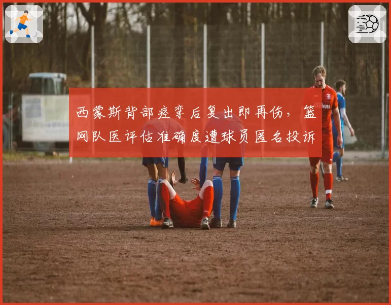 西蒙斯背部痉挛后复出即再伤，篮网队医评估准确度遭球员匿名投诉
