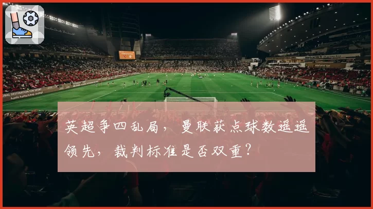 英超争四乱局，曼联获点球数遥遥领先，裁判标准是否双重？
