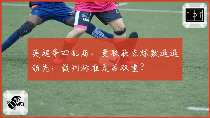 英超争四乱局，曼联获点球数遥遥领先，裁判标准是否双重？