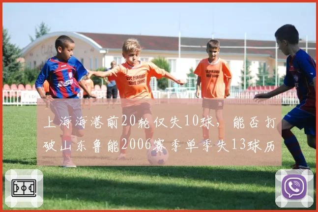 上海海港前20轮仅失10球,能否打破山东鲁能2006赛季单季失13球历史纪录?