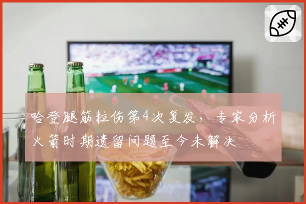 哈登腿筋拉伤第4次复发，专家分析火箭时期遗留问题至今未解决