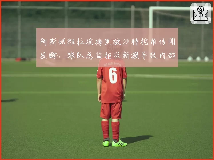 阿斯顿维拉埃梅里被沙特挖角传闻发酵,球队总监拒买新援导致内部对抗升级