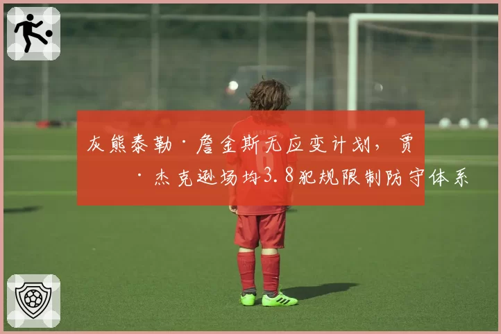 灰熊泰勒·詹金斯无应变计划，贾伦·杰克逊场均3.8犯规限制防守体系