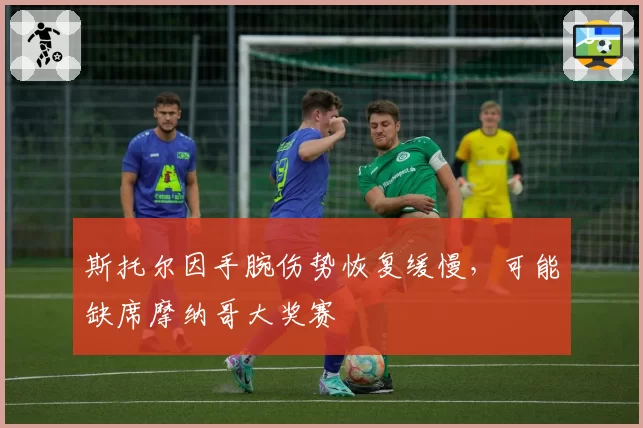 斯托尔因手腕伤势恢复缓慢，可能缺席摩纳哥大奖赛